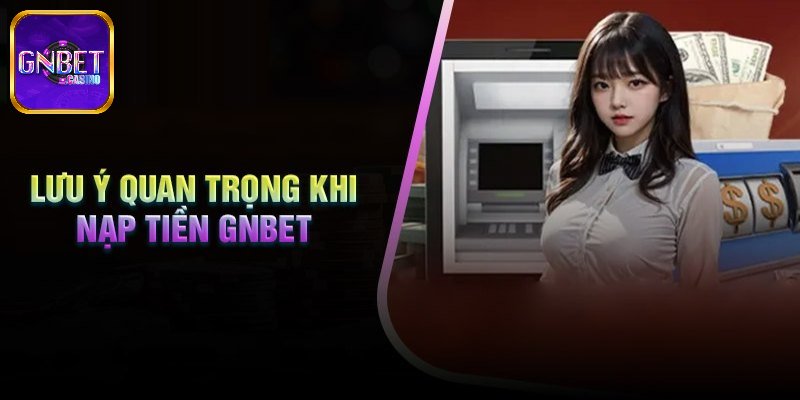  Lưu ý khi tiến hành nạp tiền GNBET